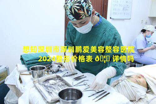 想知深圳市深圳鹏爱美容整容医院2024整形价格表 🦆 详情吗